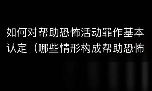 如何对帮助恐怖活动罪作基本认定（哪些情形构成帮助恐怖活动罪）