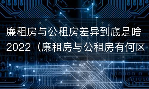 廉租房与公租房差异到底是啥2022（廉租房与公租房有何区别）