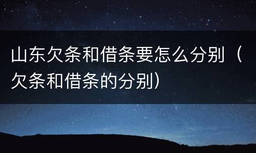 山东欠条和借条要怎么分别（欠条和借条的分别）