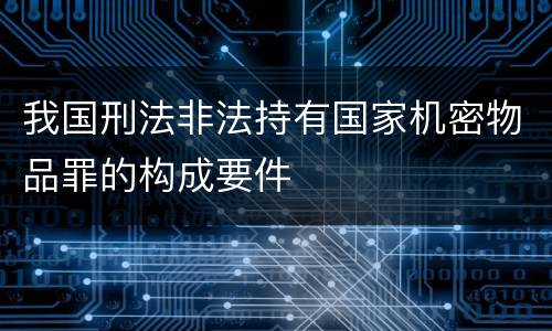 我国刑法非法持有国家机密物品罪的构成要件
