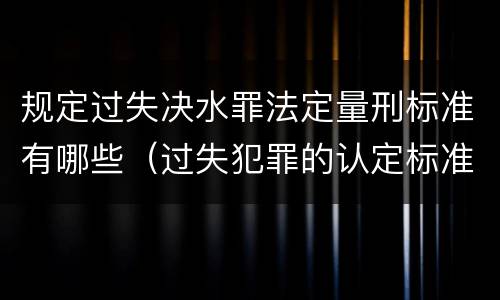 规定过失决水罪法定量刑标准有哪些（过失犯罪的认定标准）