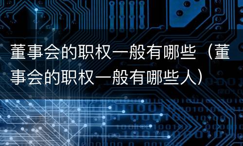 董事会的职权一般有哪些（董事会的职权一般有哪些人）