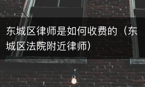 东城区律师是如何收费的（东城区法院附近律师）