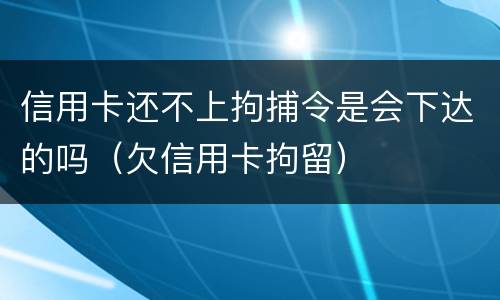 信用卡还不上拘捕令是会下达的吗（欠信用卡拘留）
