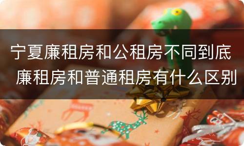 宁夏廉租房和公租房不同到底 廉租房和普通租房有什么区别