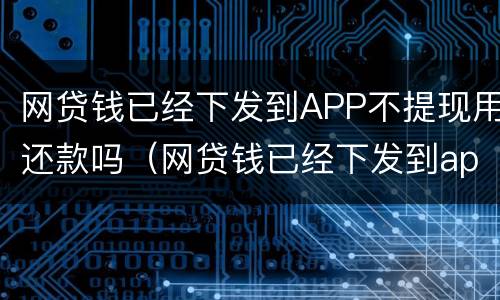 网贷钱已经下发到APP不提现用还款吗（网贷钱已经下发到app不提现用还款吗是真的吗）