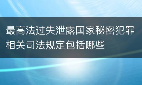 最高法过失泄露国家秘密犯罪相关司法规定包括哪些