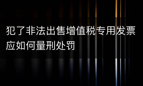 犯了非法出售增值税专用发票应如何量刑处罚