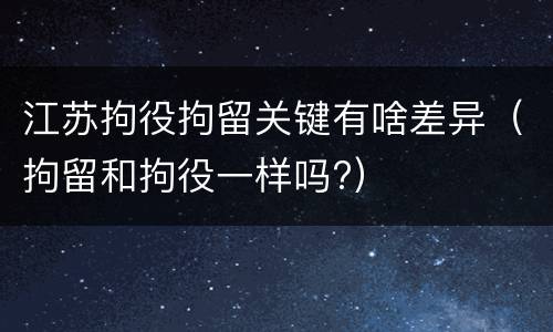 江苏拘役拘留关键有啥差异（拘留和拘役一样吗?）