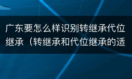 广东要怎么样识别转继承代位继承（转继承和代位继承的适用范围）