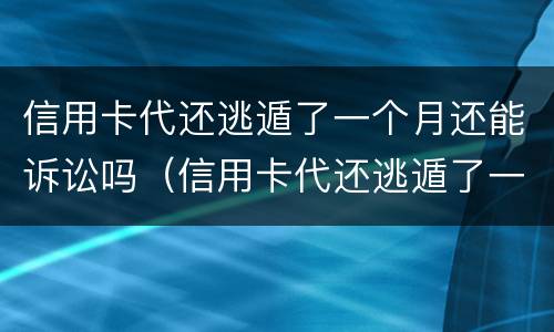 信用卡代还逃遁了一个月还能诉讼吗（信用卡代还逃遁了一个月还能诉讼吗）