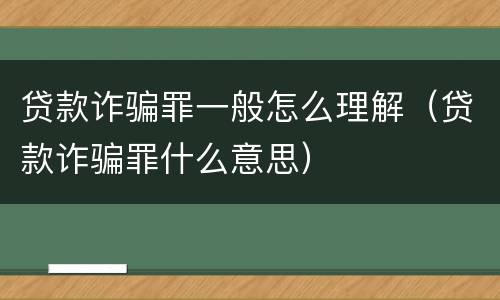 贷款诈骗罪一般怎么理解（贷款诈骗罪什么意思）