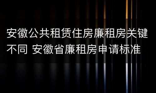 安徽公共租赁住房廉租房关键不同 安徽省廉租房申请标准