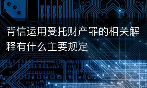 背信运用受托财产罪的相关解释有什么主要规定