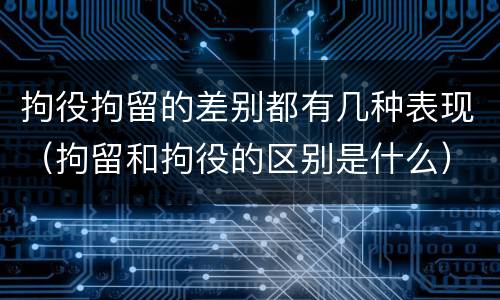 拘役拘留的差别都有几种表现（拘留和拘役的区别是什么）