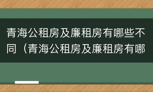 青海公租房及廉租房有哪些不同（青海公租房及廉租房有哪些不同点）