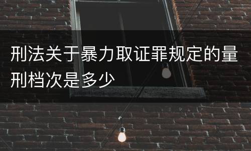 刑法关于暴力取证罪规定的量刑档次是多少