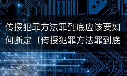 传授犯罪方法罪到底应该要如何断定(传授犯罪方法罪到底应该要如何断定罪名)