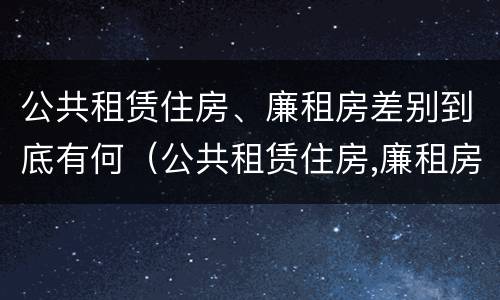 公共租赁住房、廉租房差别到底有何(公共租赁住房,廉租房差别到底有何影响)