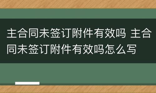 主合同未签订附件有效吗 主合同未签订附件有效吗怎么写