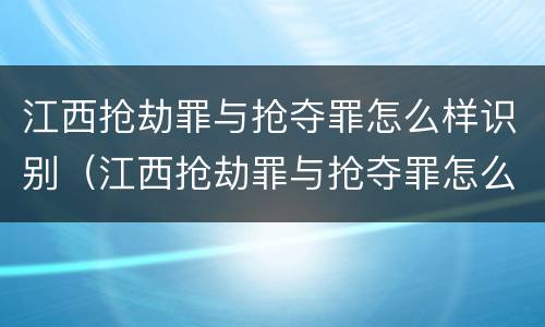 江西抢劫罪与抢夺罪怎么样识别（江西抢劫罪与抢夺罪怎么样识别的）