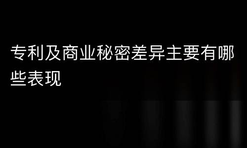 专利及商业秘密差异主要有哪些表现
