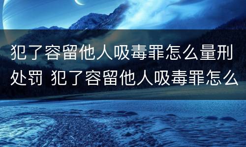 犯了容留他人吸毒罪怎么量刑处罚 犯了容留他人吸毒罪怎么量刑处罚标准