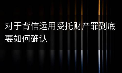对于背信运用受托财产罪到底要如何确认