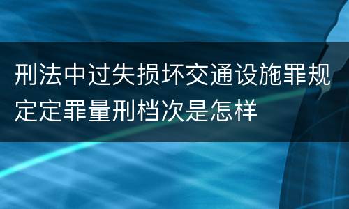 刑法中过失损坏交通设施罪规定定罪量刑档次是怎样