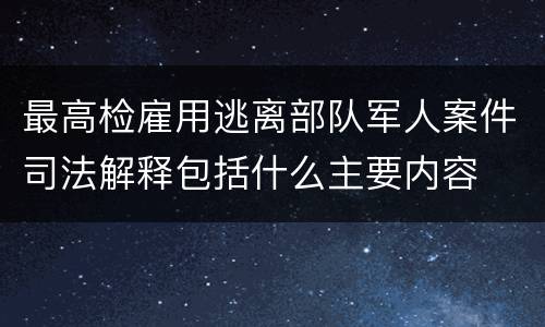最高检雇用逃离部队军人案件司法解释包括什么主要内容