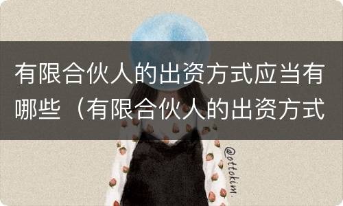 有限合伙人的出资方式应当有哪些（有限合伙人的出资方式应当有哪些权利）