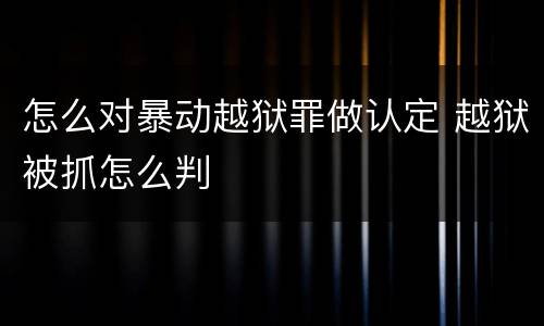 怎么对暴动越狱罪做认定 越狱被抓怎么判