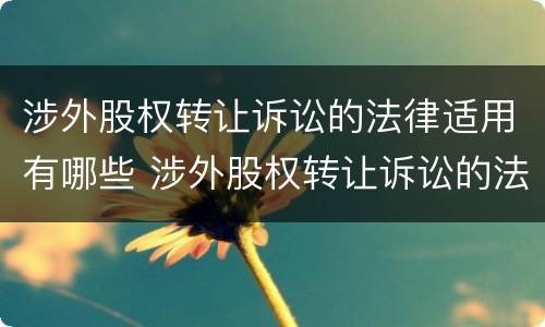 涉外股权转让诉讼的法律适用有哪些 涉外股权转让诉讼的法律适用有哪些条款