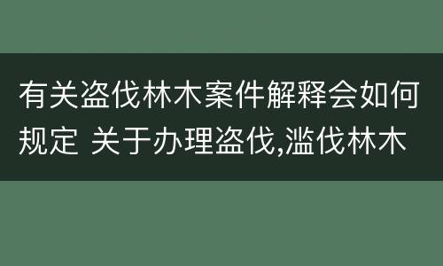 有关盗伐林木案件解释会如何规定 关于办理盗伐,滥伐林木案件应用法律的几个问题的解释