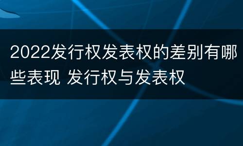 2022发行权发表权的差别有哪些表现 发行权与发表权