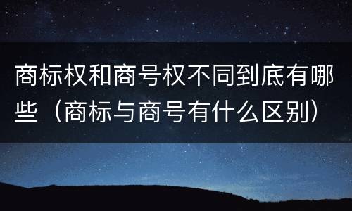 商标权和商号权不同到底有哪些（商标与商号有什么区别）