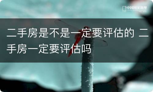 二手房是不是一定要评估的 二手房一定要评估吗