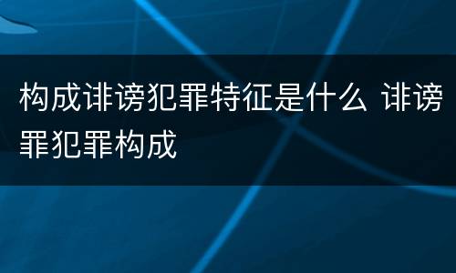 构成诽谤犯罪特征是什么 诽谤罪犯罪构成