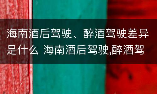海南酒后驾驶、醉酒驾驶差异是什么 海南酒后驾驶,醉酒驾驶差异是什么情况
