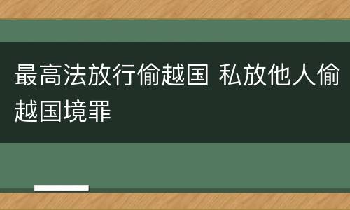 最高法放行偷越国 私放他人偷越国境罪