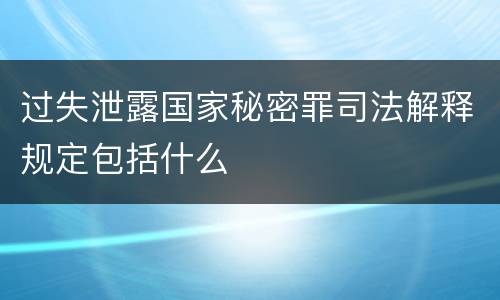 过失泄露国家秘密罪司法解释规定包括什么