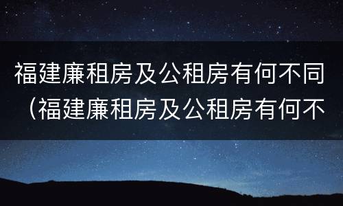 福建廉租房及公租房有何不同（福建廉租房及公租房有何不同呢）