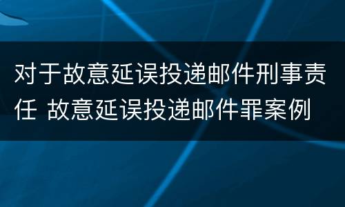 对于故意延误投递邮件刑事责任 故意延误投递邮件罪案例
