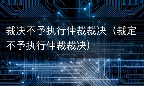 裁决不予执行仲裁裁决（裁定不予执行仲裁裁决）