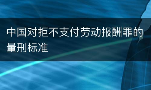 中国对拒不支付劳动报酬罪的量刑标准