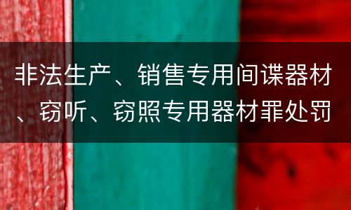 非法生产、销售专用间谍器材、窃听、窃照专用器材罪处罚标准细分