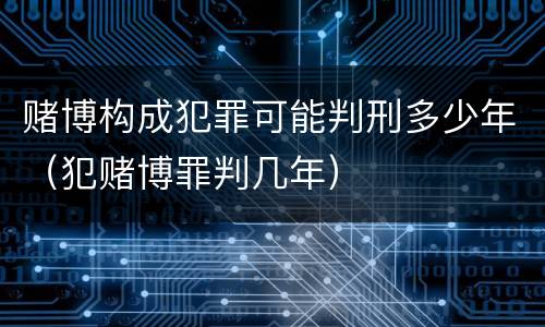 赌博构成犯罪可能判刑多少年（犯赌博罪判几年）
