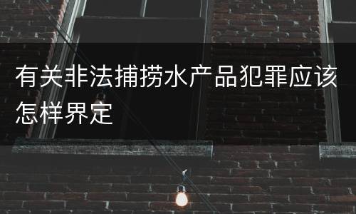 有关非法捕捞水产品犯罪应该怎样界定