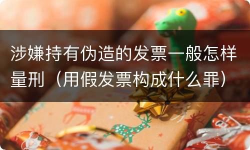 涉嫌持有伪造的发票一般怎样量刑（用假发票构成什么罪）