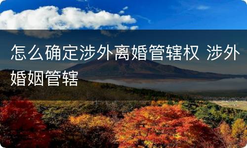 怎么确定涉外离婚管辖权 涉外婚姻管辖